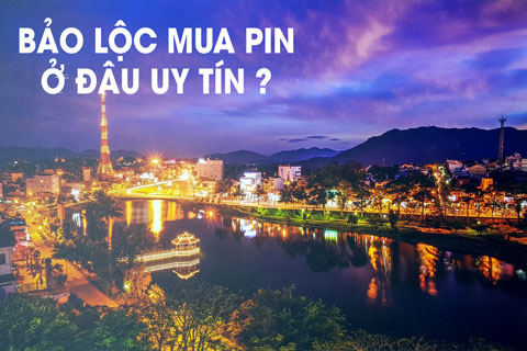 Mua Pin Ở Thành Phố Bảo Lộc Ở Đâu Uy Tín?