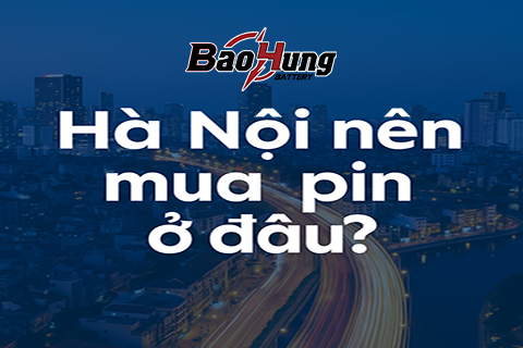 Địa Điểm Mua Pin Uy Tín Dù Bạn Ở Hà Nội? Chọn Ngay Pin Bảo Hùng!