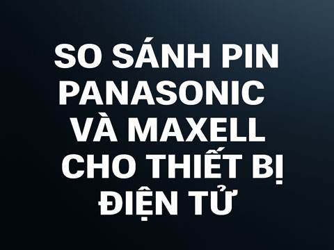 So Sánh Pin Panasonic Và Maxell Cho Thiết Bị Điện Tử – Chọn Loại Tốt Nhất