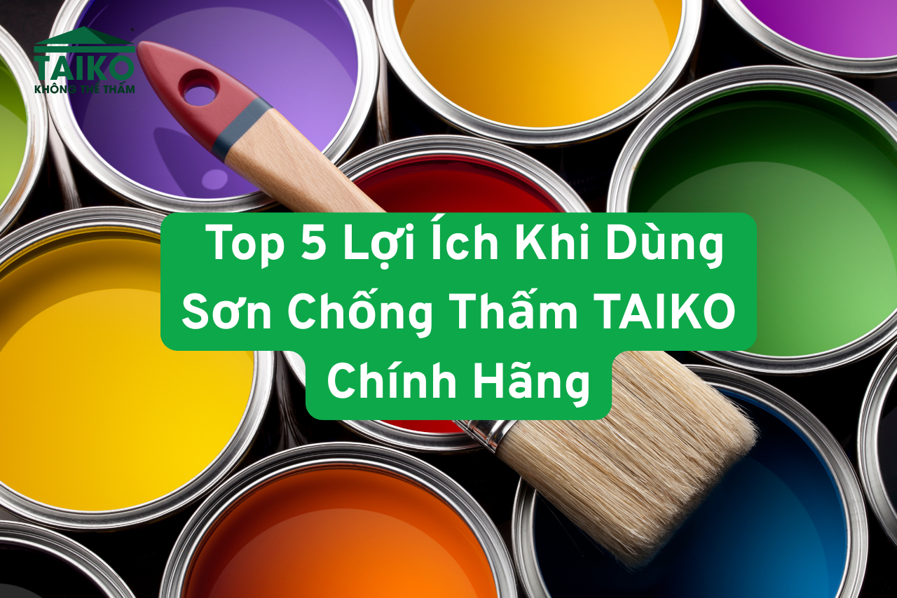 Top 5 Lợi Ích Khi Dùng Sơn Chống Thấm TAIKO Chính Hãng