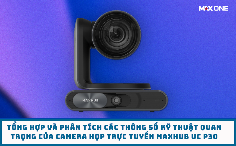 Tổng Hợp Và Phân Tích Các Thông Số Kỹ Thuật Quan Trọng Của Camera Họp Trực Tuyến Maxhub UC P30