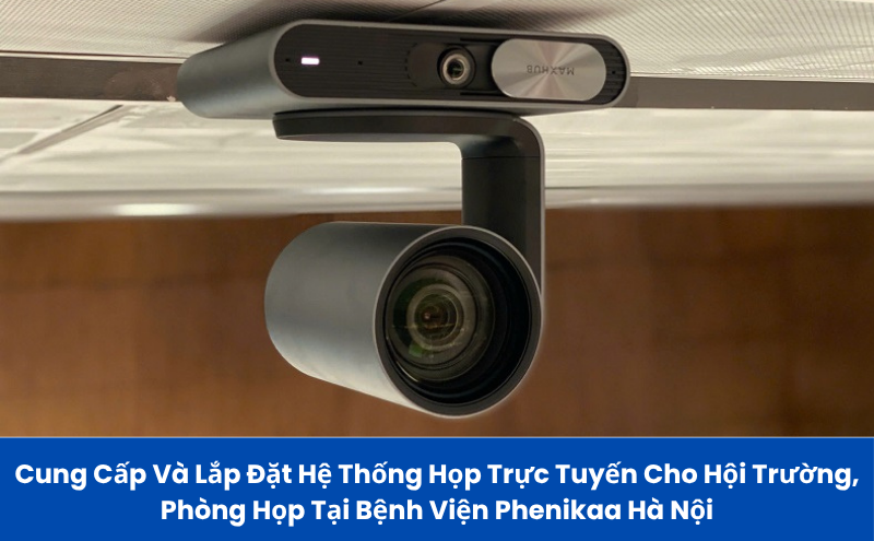 Cung Cấp Và Lắp Đặt Hệ Thống Họp Trực Tuyến Cho Hội Trường, Phòng Họp Tại Bệnh Viện Phenikaa Hà Nội