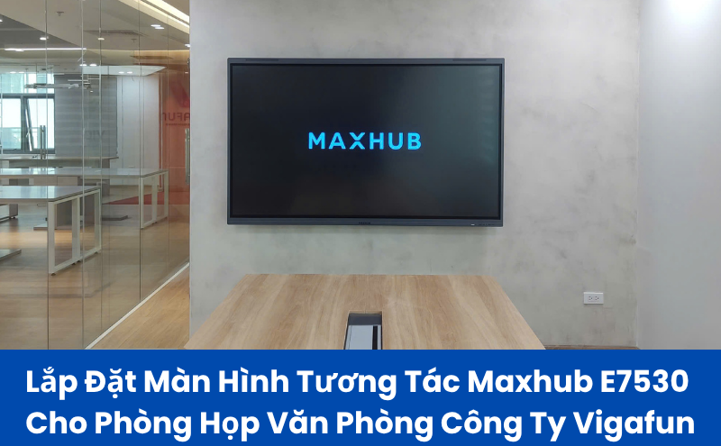 Lắp Đặt Màn Hình Tương Tác Maxhub E7530 Cho Phòng Họp Văn Phòng Công Ty Vigafun
