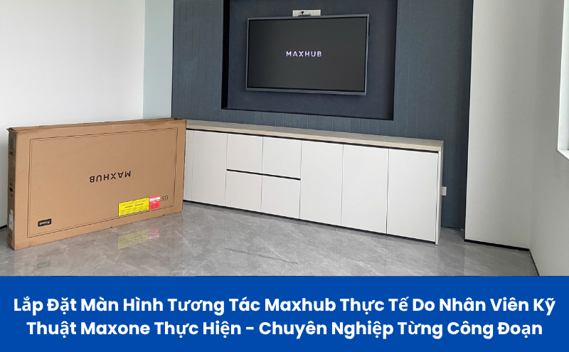 Lắp Đặt Màn Hình Tương Tác Maxhub Thực Tế Do Nhân Viên Kỹ Thuật Maxone Thực Hiện - Chuyên Nghiệp Từng Công Đoạn