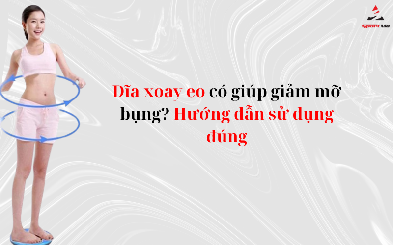 Đĩa xoay eo có giúp giảm mỡ bụng? Hướng dẫn sử dụng đúng