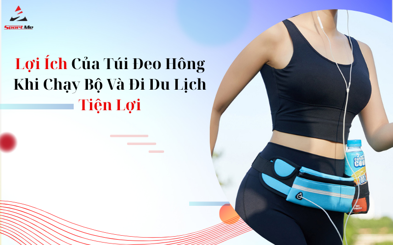 Lợi Ích Của Túi Đeo Hông Khi Chạy Bộ Và Đi Du Lịch Tiện Lợi