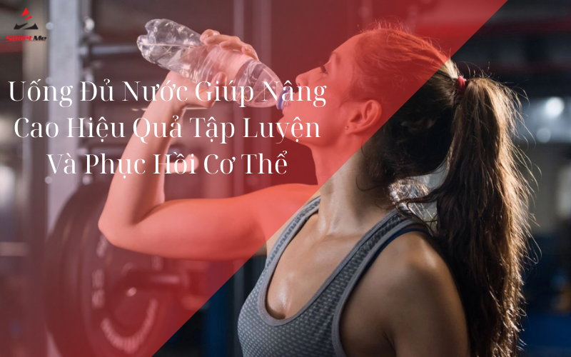 Uống Đủ Nước Giúp Nâng Cao Hiệu Quả Tập Luyện Và Phục Hồi Cơ Thể