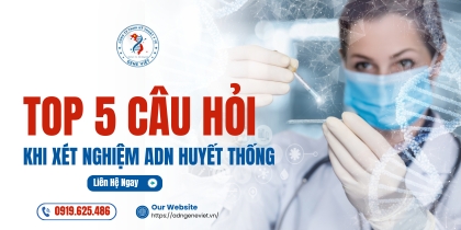 Top 5 câu hỏi thường gặp khi xét nghiệm ADN huyết thống