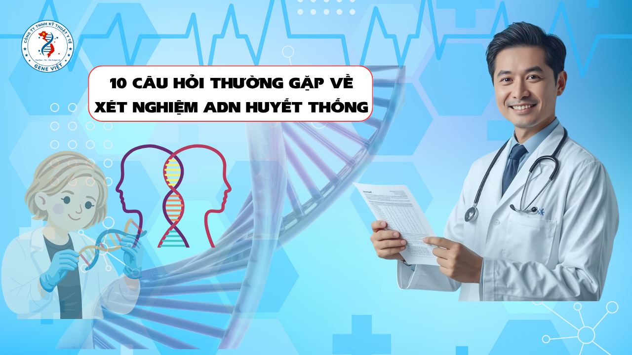 Xét Nghiệm ADN Huyết Thống – 10 Câu Hỏi Khách Hàng Thường Gặp Nhất