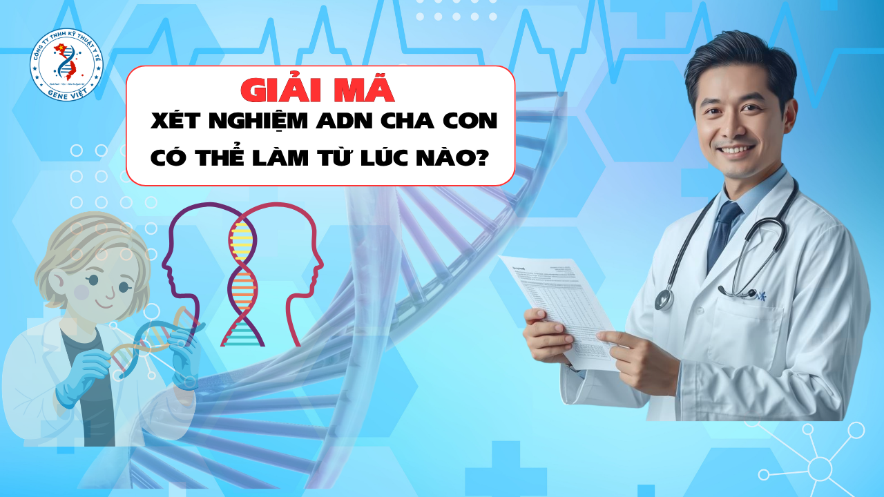 Xét Nghiệm ADN Cha Con Có Thể Làm Từ Lúc Nào? Giải Đáp Chi Tiết Từ Bác Sỹ