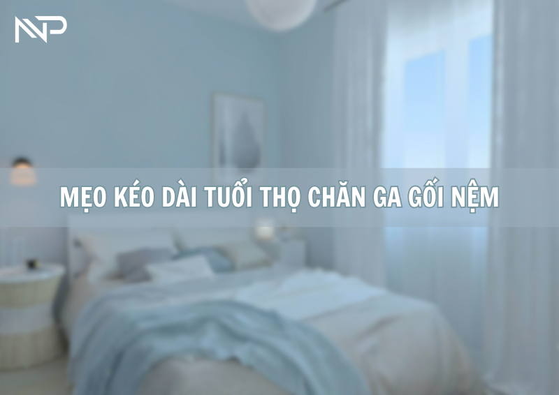 BÍ QUYẾT KÉO DÀI TUỔI THỌ CHĂN GA GỐI NỆM - GIỮ GIẤC NGỦ ÊM ÁI MỖI NGÀY