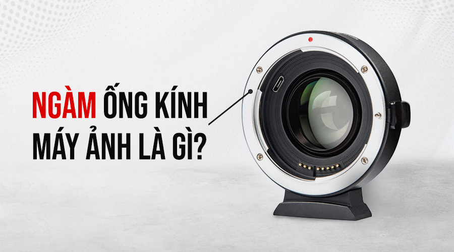 Ngàm máy ảnh là gì? Các loại ngàm máy ảnh trên thị trường