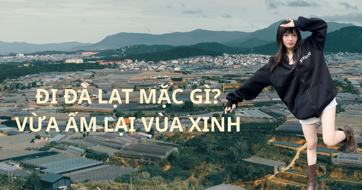 Đi Đà Lạt mặc gì để vừa ấm vừa xinh? Lưu ngay tips phối đồ “chuẩn Gen Z”