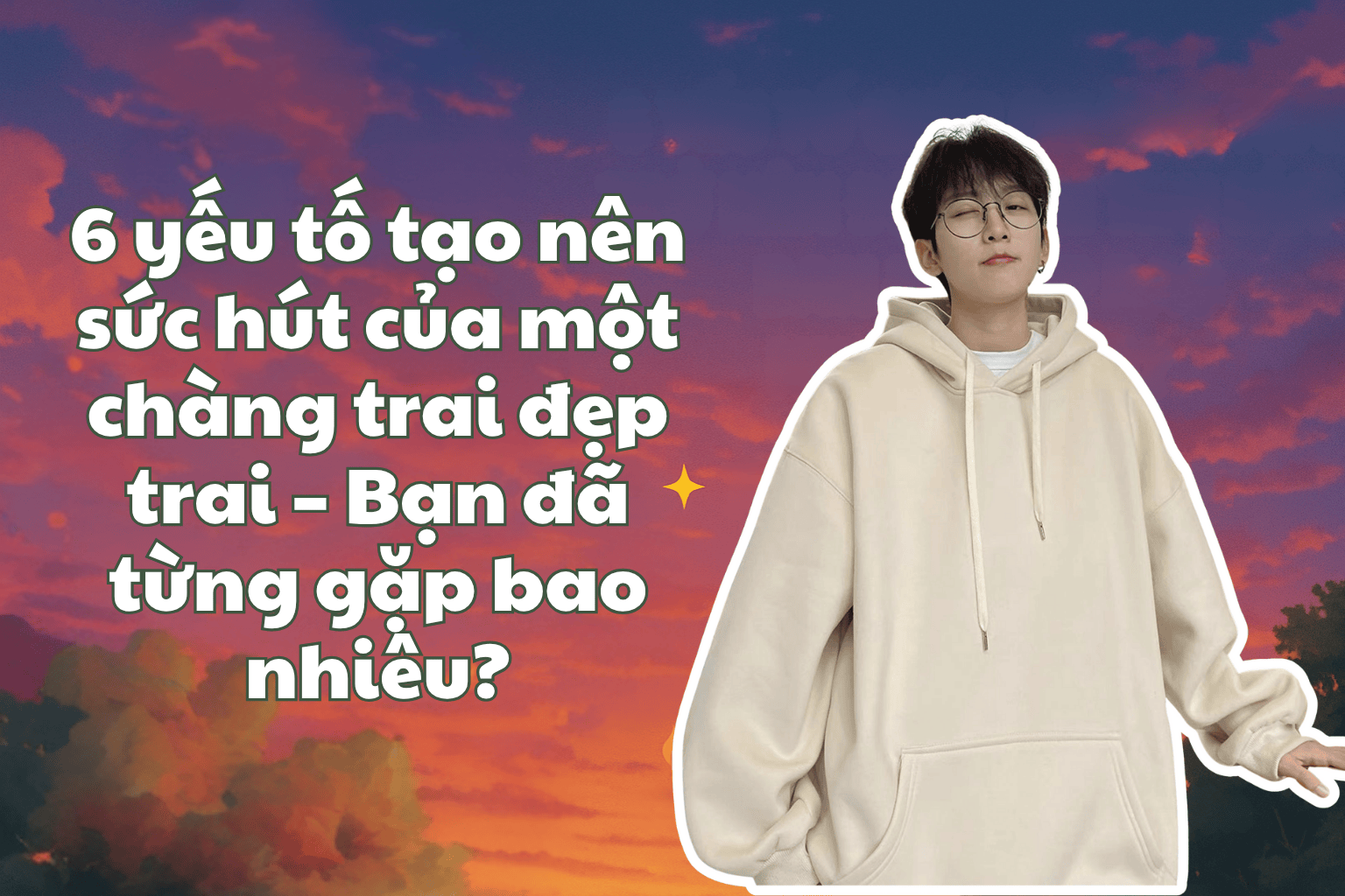 6 yếu tố tạo nên sức hút của một chàng trai đẹp trai – Bạn đã từng gặp bao nhiêu?