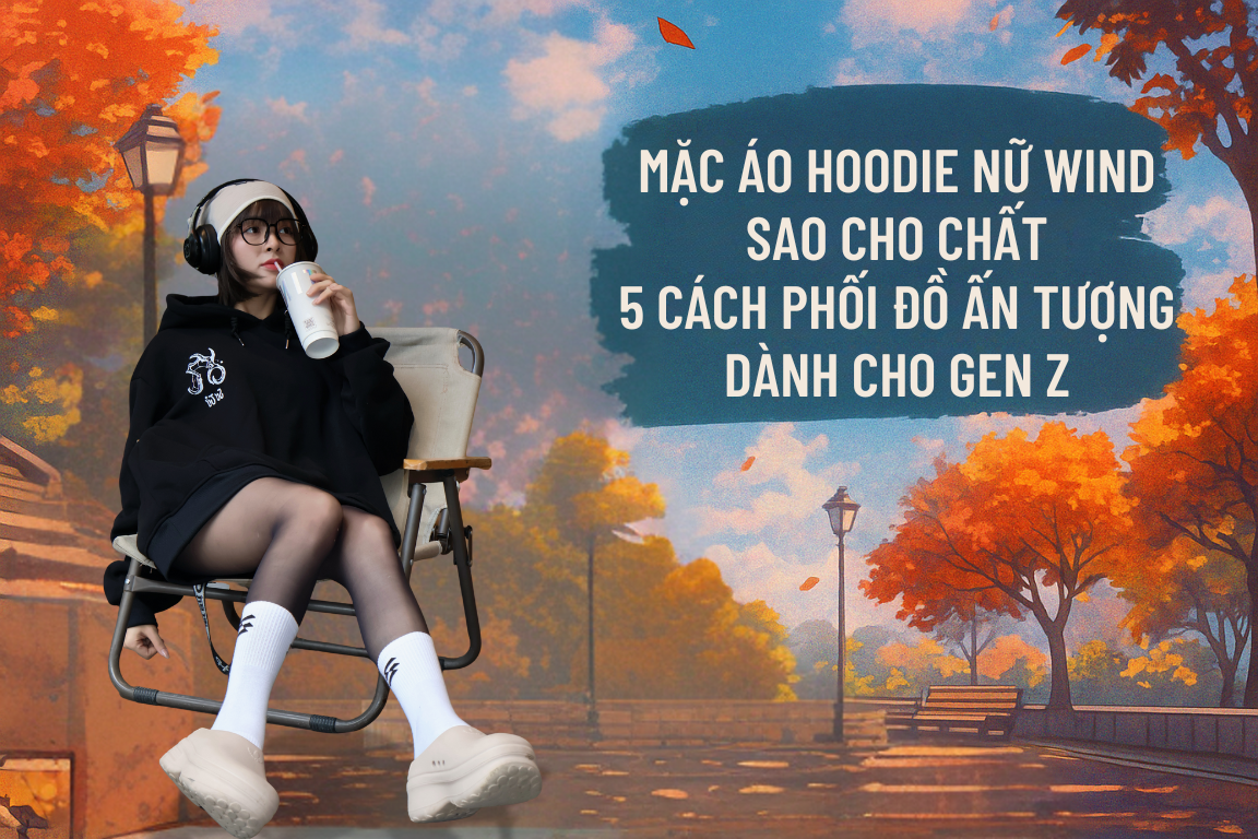 Biết mix áo hoodie nữ WIND: Dỡ nhạt phối đồ mỗi sáng, bật mood xinh đẹp cả ngày!