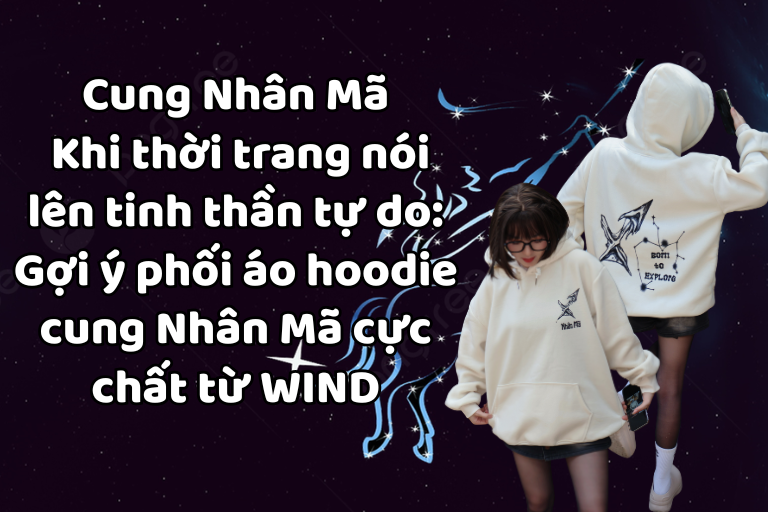 🏹 Cung Nhân Mã – Khi thời trang nói lên tinh thần tự do: Gợi ý phối áo hoodie cung Nhân Mã cực chất từ WIND