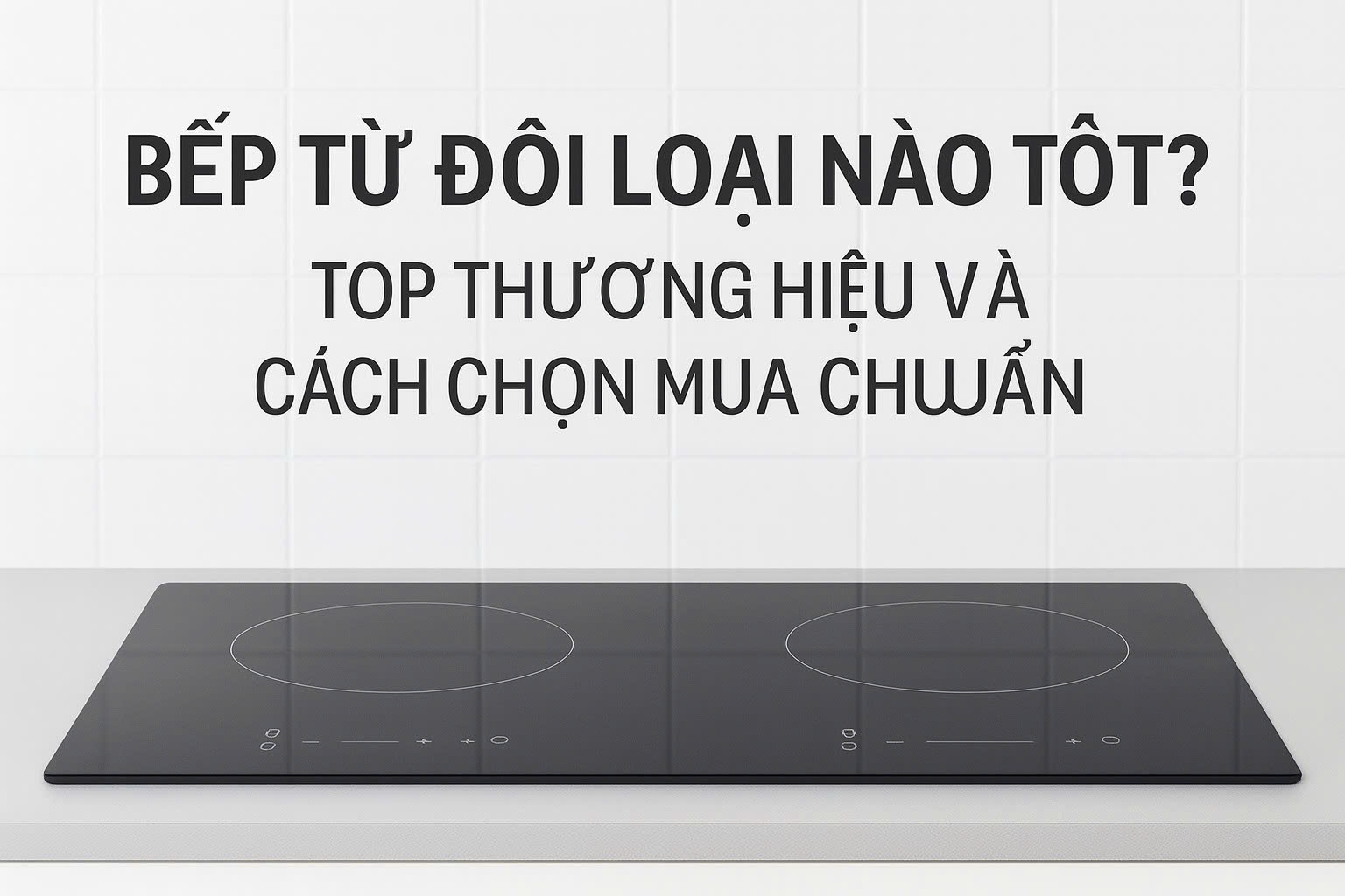 Bếp Từ Đôi Loại Nào Tốt? Bí Quyết Chọn Mua Bếp Từ Đôi Phù Hợp Cho Gia Đình