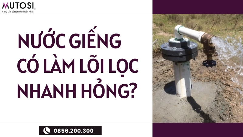 Nước giếng khoan có làm nhanh hỏng lõi lọc không