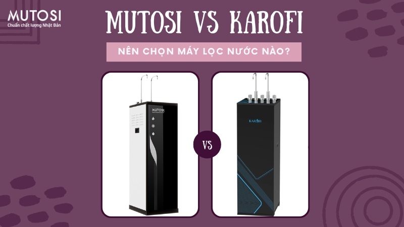 Nên chọn máy lọc nước Mutosi hay Karofi?