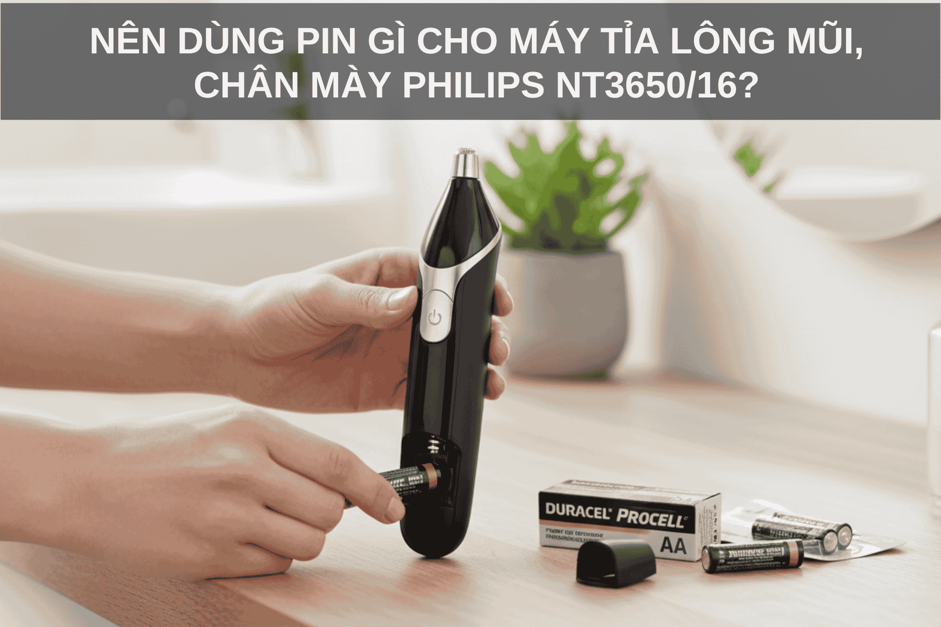 Nên Dùng Pin Gì Cho Máy Tỉa Lông Mũi, Chân Mày PHILIPS NT3650/16?