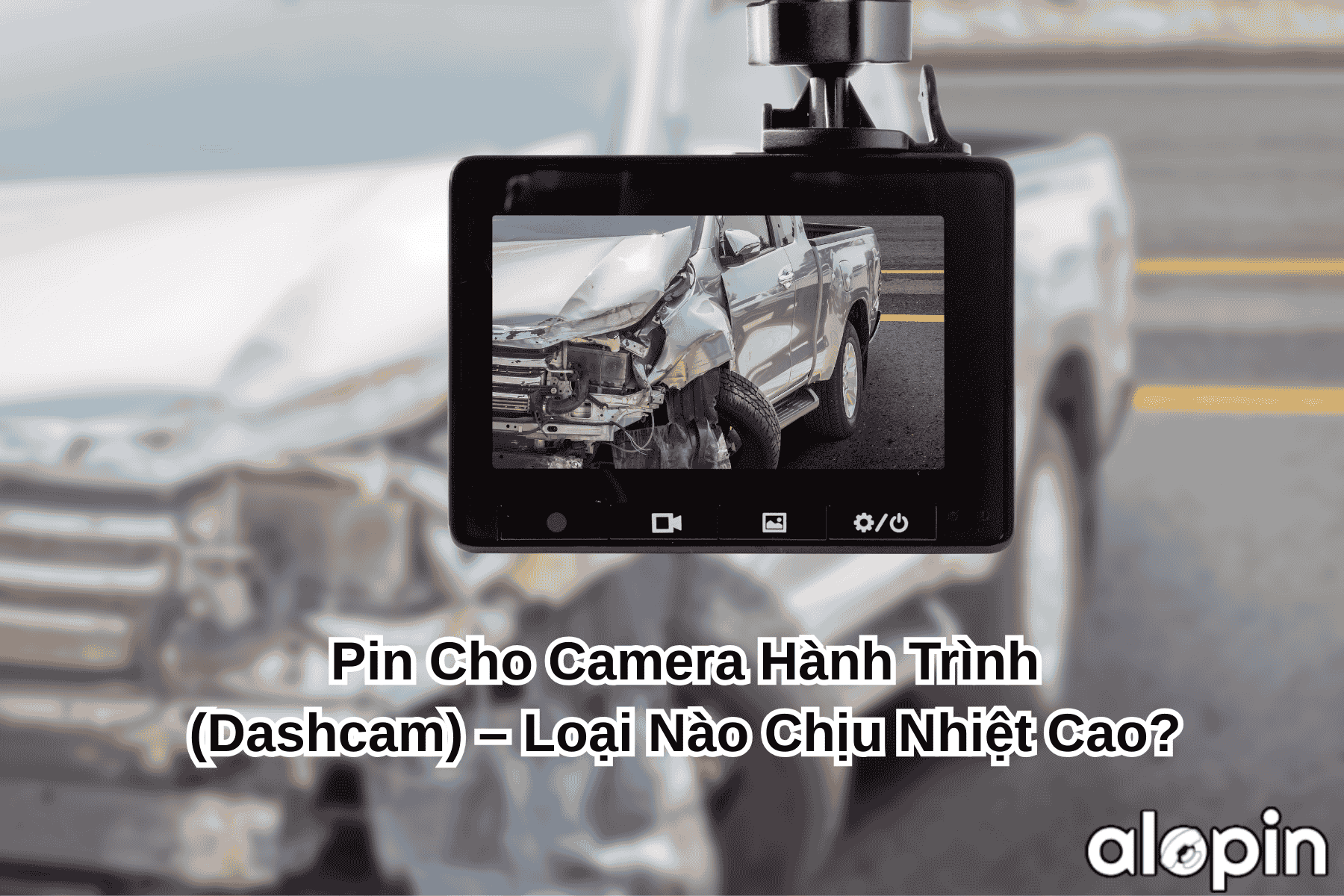 Pin Cho Camera Hành Trình (Dashcam) – Loại Nào Chịu Nhiệt Cao?