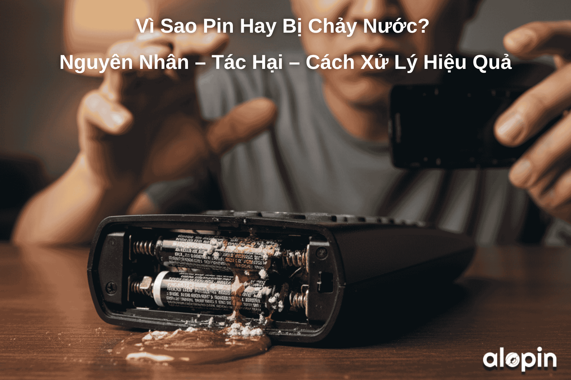 Vì Sao Pin Hay Bị Chảy Nước? Nguyên Nhân – Tác Hại – Cách Xử Lý Hiệu Quả