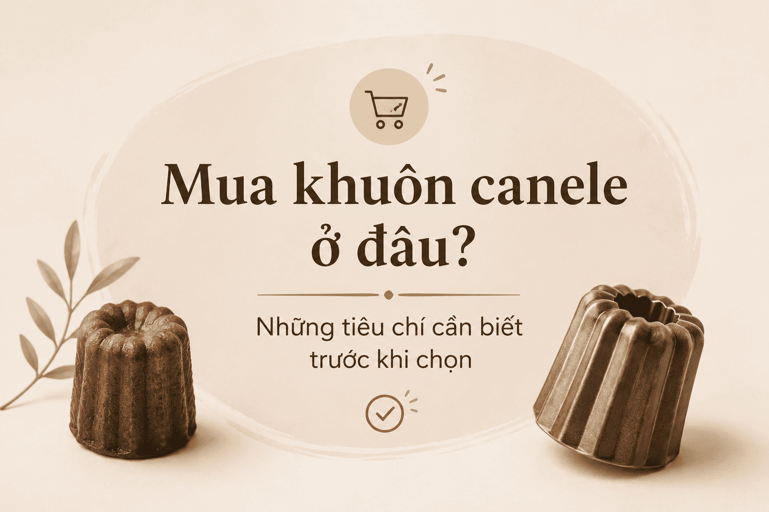 Mua khuôn canele ở đâu? Những tiêu chí cần biết trước khi chọn