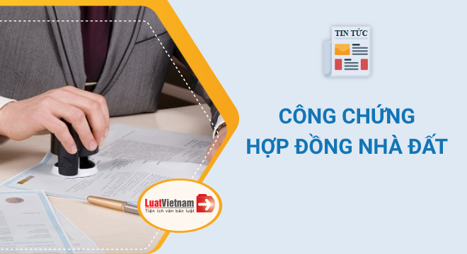 Công chứng hợp đồng nhà đất: Hồ sơ, thủ tục, phí thực hiện