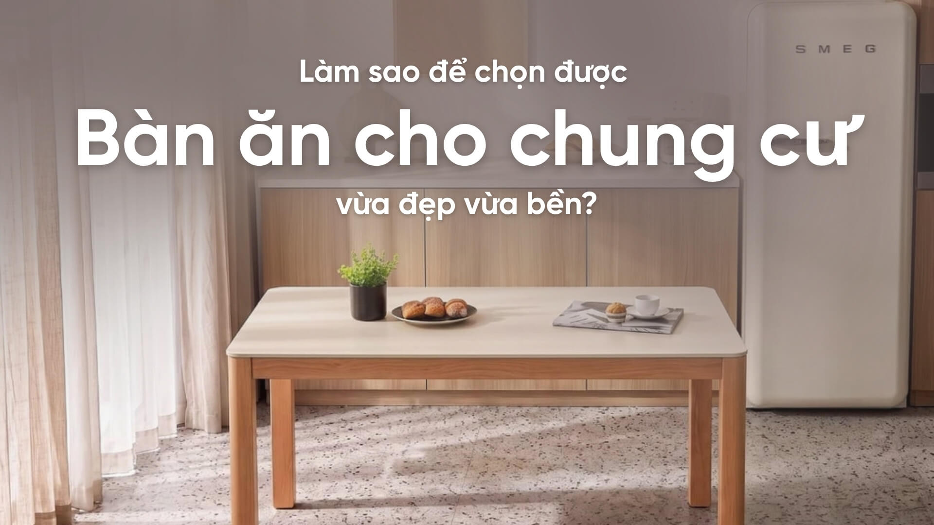 Làm sao để chọn được bàn ăn cho chung cư vừa đẹp vừa bền?