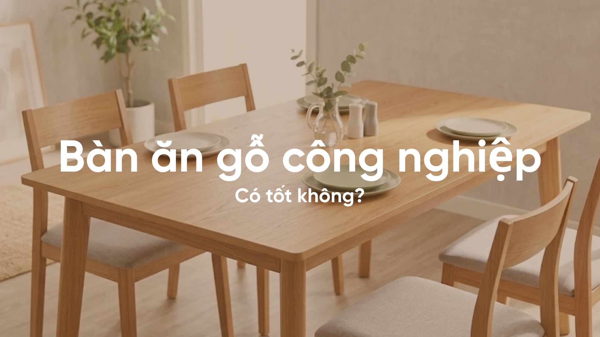 Bàn ăn gỗ công nghiệp có tốt không? Những lưu ý khi mua