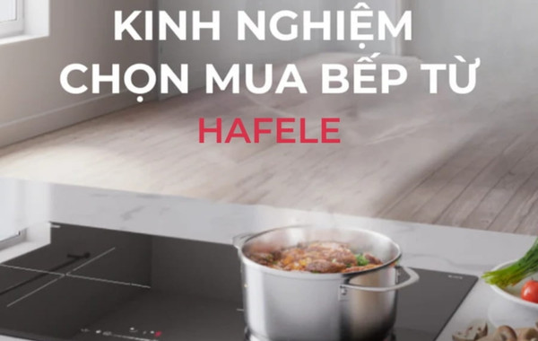 Kinh nghiệm chọn mua bếp từ Hafele cho khách hàng mới