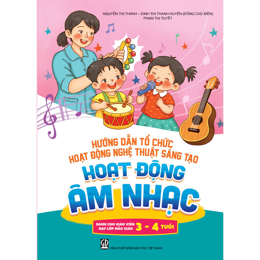 Hướng dẫn tổ chức hoạt động nghệ thuật sáng tạo - Hoạt động âm nhạc (Dành cho giáo viên dạy lớp mẫu giáo 3 - 4 tuổi)