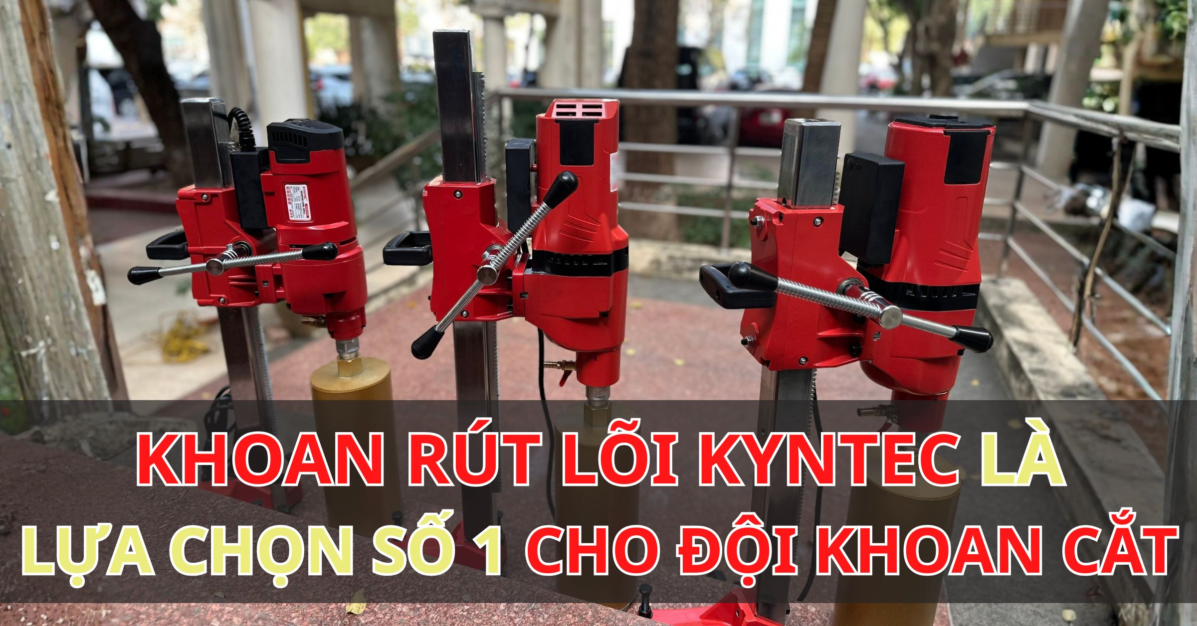 Khoan Rút Lõi Kyntec - Lựa Chọn Số 1 Cho Đội Khoan Cắt Bê Tông