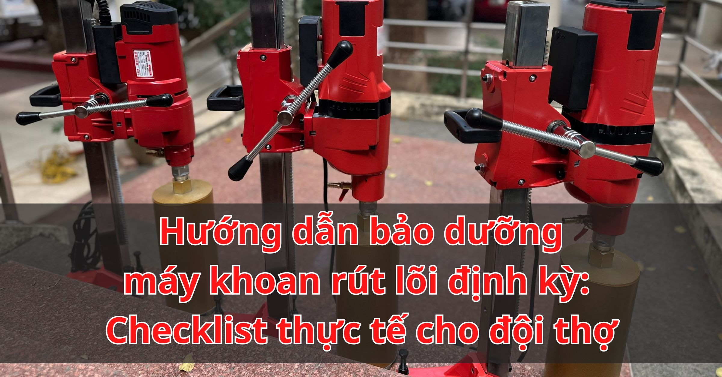 Hướng dẫn bảo dưỡng máy khoan rút lõi định kỳ: Checklist thực tế cho đội thợ
