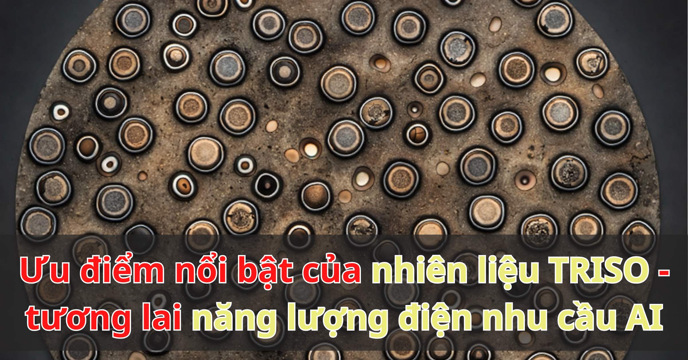 Ưu điểm nổi bật của nhiên liệu TRISO - tương lai năng lượng điện AI