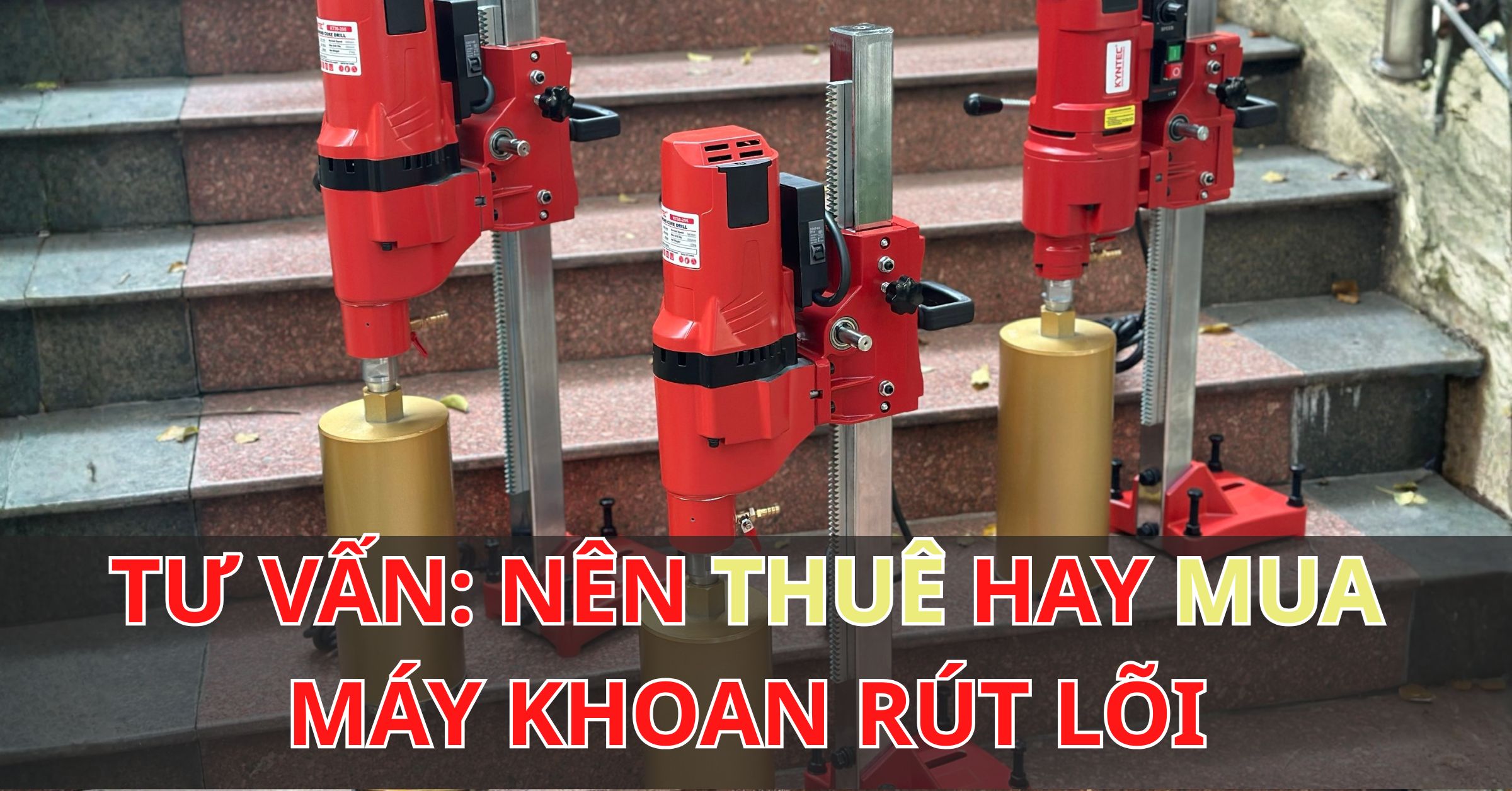 Tư Vấn: Nên Thuê Hay Mua Máy Khoan Rút Lõi? Đo Chi Phí Và Hiệu Suất Để Chọn Đúng