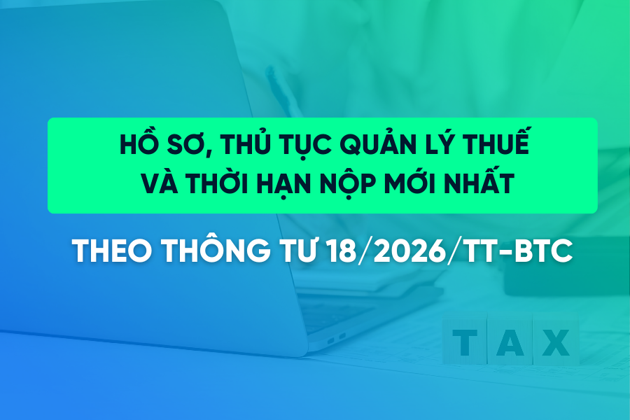 Hồ sơ, thủ tục quản lý thuế & thời hạn nộp mới nhất theo Thông tư 18/2026/TT-BTC
