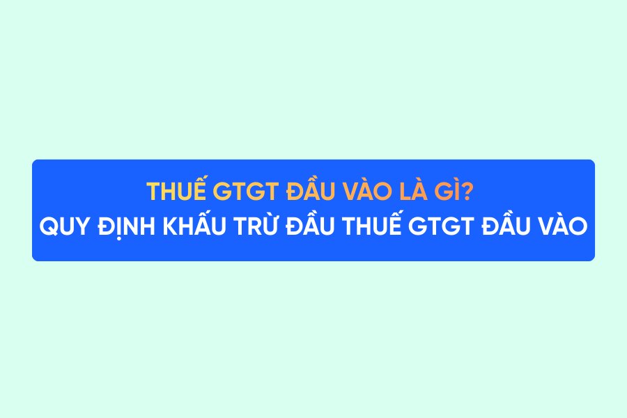 Thuế GTGT đầu vào là gì? Quy định khấu trừ đầu thuế GTGT đầu vào