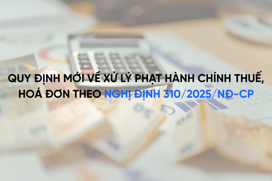 Quy định mới về xử lý phạt hành chính thuế, hoá đơn theo nghị định 310/2025/NĐ-CP