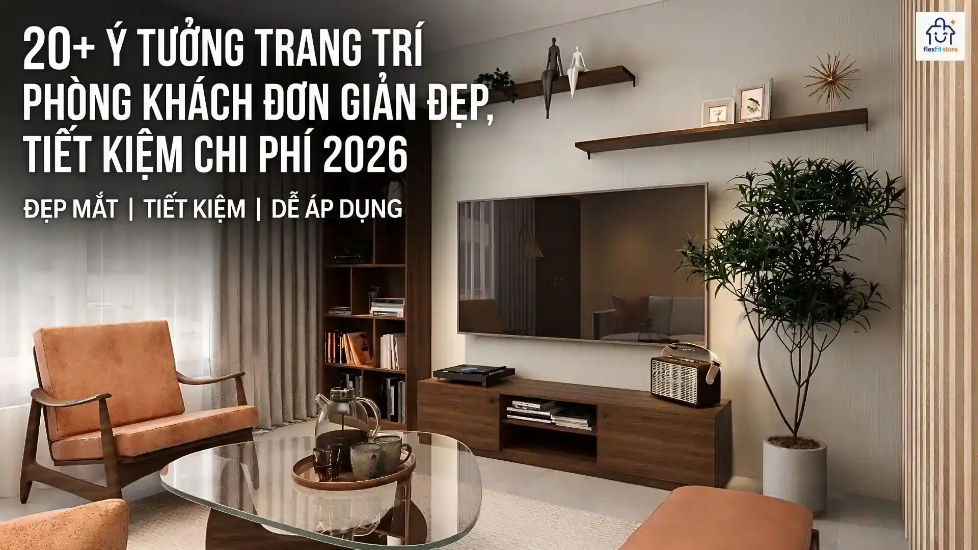 20+ Ý Tưởng Trang Trí Phòng Khách Đơn Giản Đẹp, Tiết Kiệm Chi Phí 2026