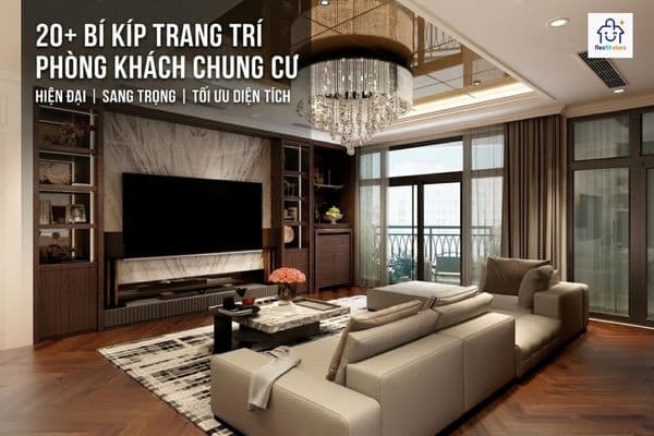 20+ BÍ QUYẾT ĐỂ TRANG TRÍ PHÒNG KHÁCH CHUNG CƯ RỘNG GẤP ĐÔI