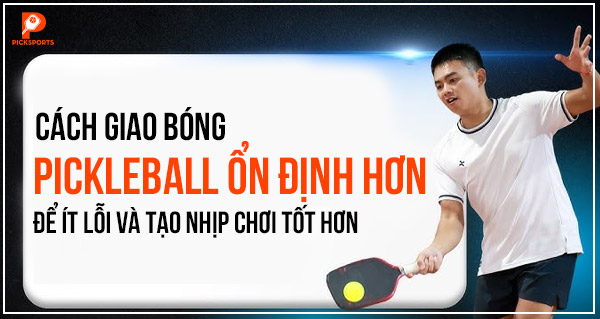 Cách giao bóng Pickleball ổn định hơn để ít lỗi và tạo nhịp chơi tốt hơn