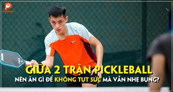 Giữa 2 trận Pickleball nên ăn gì để không tụt sức mà vẫn nhẹ bụng?