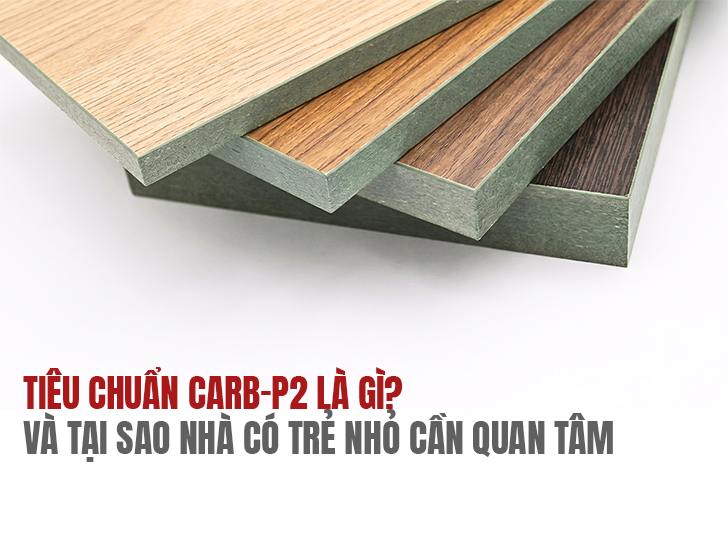 Tiêu Chuẩn CARB-P2 Là Gì Và Tại Sao Nhà Có Trẻ Nhỏ Cần Quan Tâm?