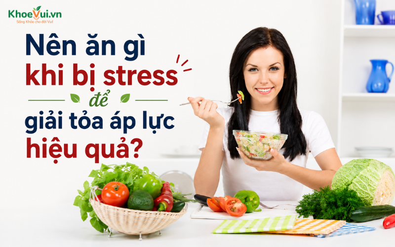 Nên ăn gì khi bị stress để giải tỏa áp lực hiệu quả?