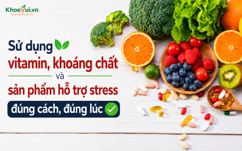 Sử dụng vitamin, khoáng chất và sản phẩm hỗ trợ stress đúng cách, đúng lúc