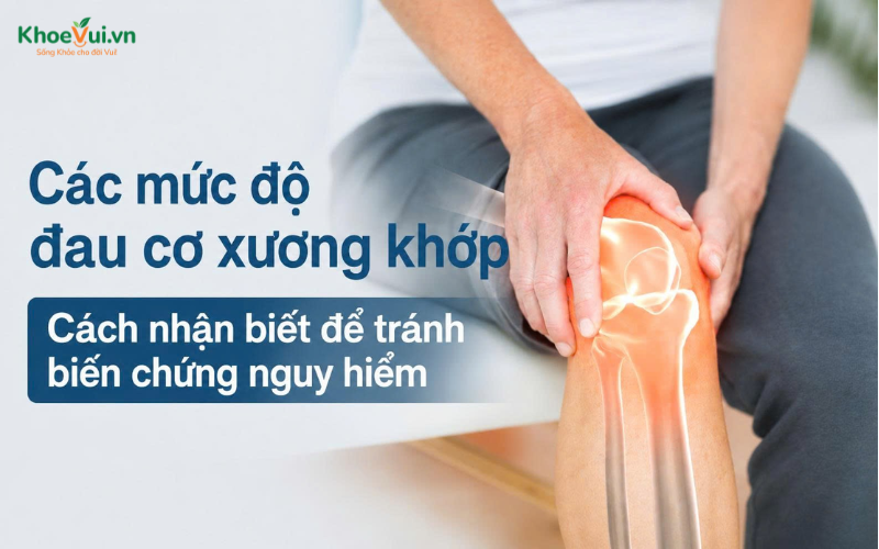 Các mức độ đau cơ xương khớp: Cách nhận biết để tránh biến chứng nguy hiểm