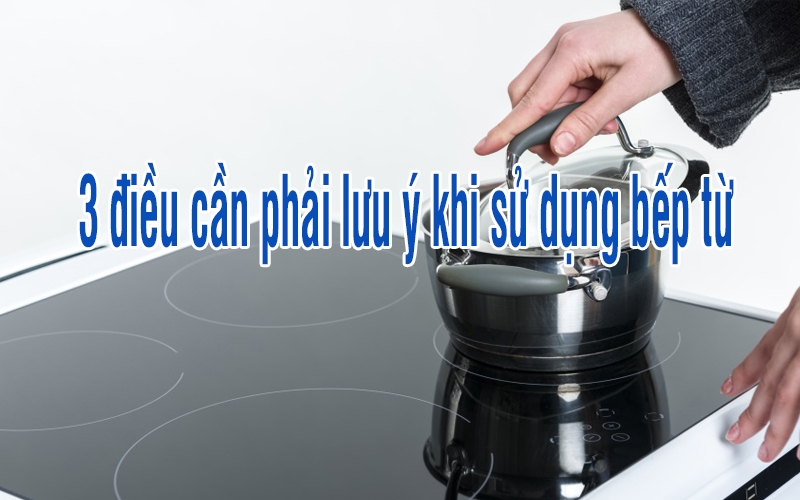 3 điều cần phải lưu ý khi sử dụng bếp từ để tránh những rủi ro