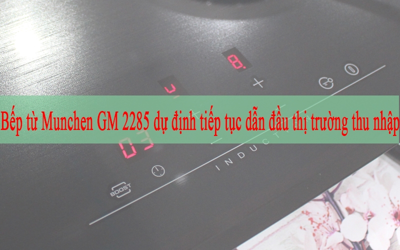 Bếp từ Munchen GM 2285 dự định tiếp tục dẫn đầu thị trường thu nhập