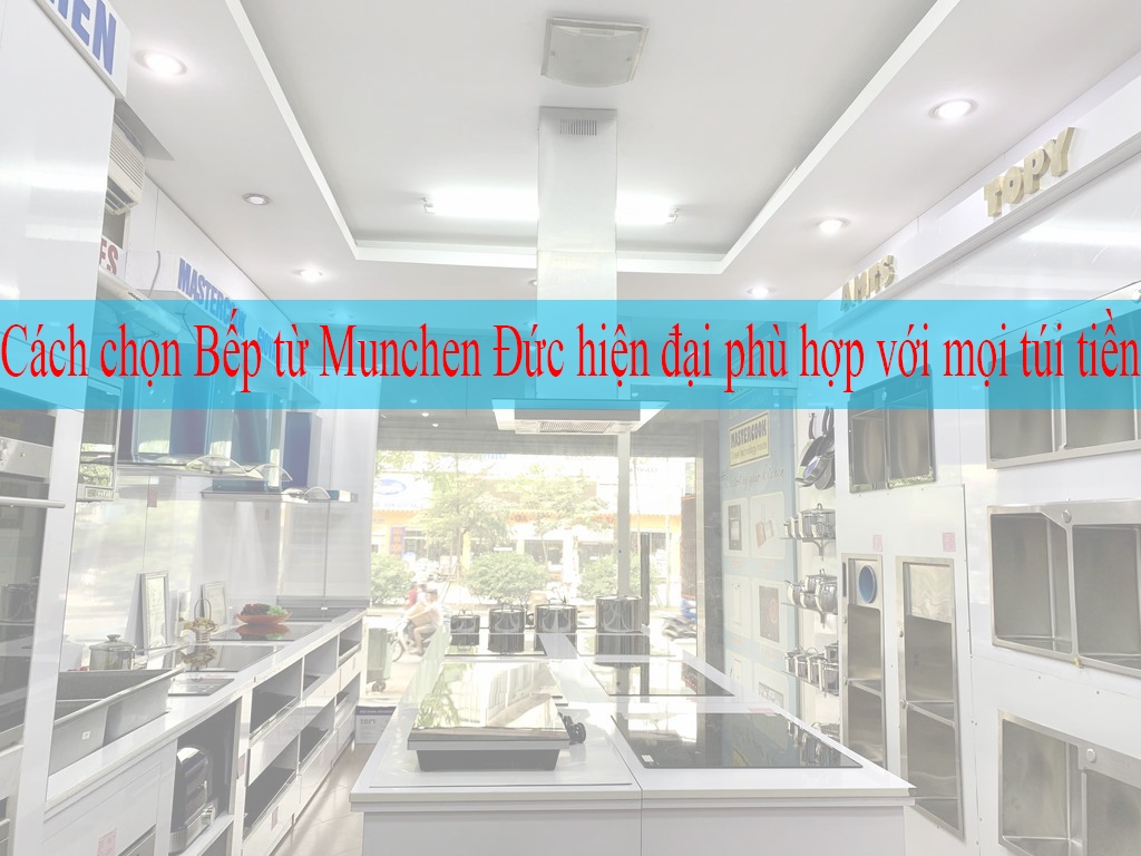 Cách chọn Bếp từ Munchen Đức hiện đại  phù hợp với mọi túi tiền